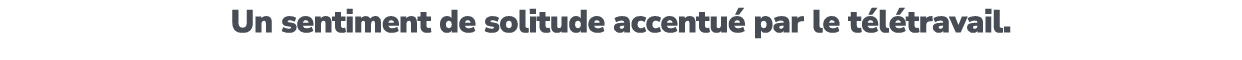 Un sentiment de solitude accentu par le t l travail. 
