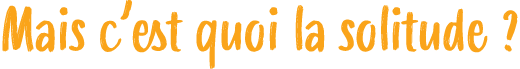 Mais c’est quoi la solitude ?