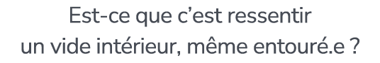 Est ce que c’est ressentir un vide int rieur, m me entour .e ?