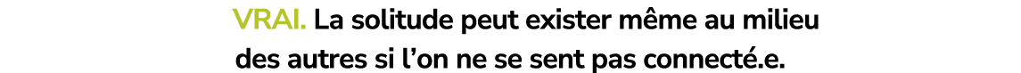 Vrai. La solitude peut exister m me au milieu des autres si l’on ne se sent pas connect .e.