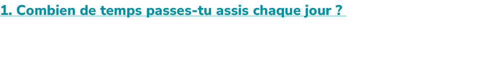 1. Combien de temps passes tu assis chaque jour ? ​