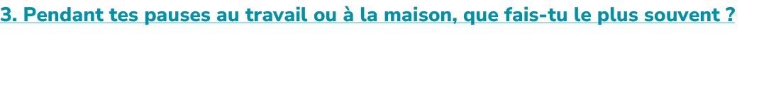 3. Pendant tes pauses au travail ou  la maison, que fais tu le plus souvent ? 