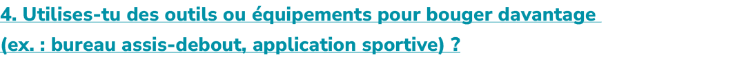 4. Utilises tu des outils ou quipements pour bouger davantage (ex. : bureau assis debout, application sportive) ?