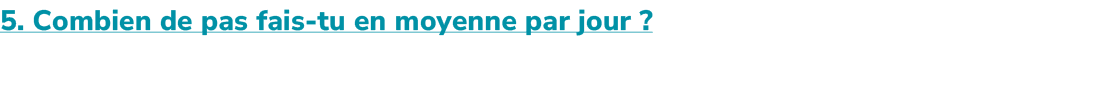 5. Combien de pas fais tu en moyenne par jour ?