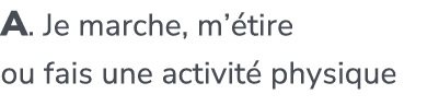 A. Je marche, m’ tire ou fais une activit physique
