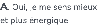 A. Oui, je me sens mieux et plus nergique