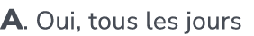 A. Oui, tous les jours