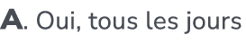 A. Oui, tous les jours