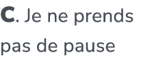 C. Je ne prends pas de pause