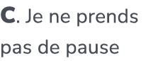 C. Je ne prends pas de pause