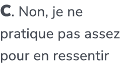 C. Non, je ne pratique pas assez pour en ressentir