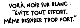 Voil , noir sur blanc : \“ vite tout effort, m me respirer trop fort.\"