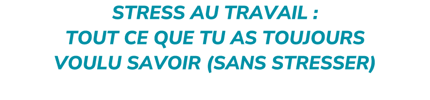 Stress au travail : tout ce que tu as toujours voulu savoir (sans stresser)