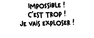 Impossible ! C’est trop ! Je vais exploser !