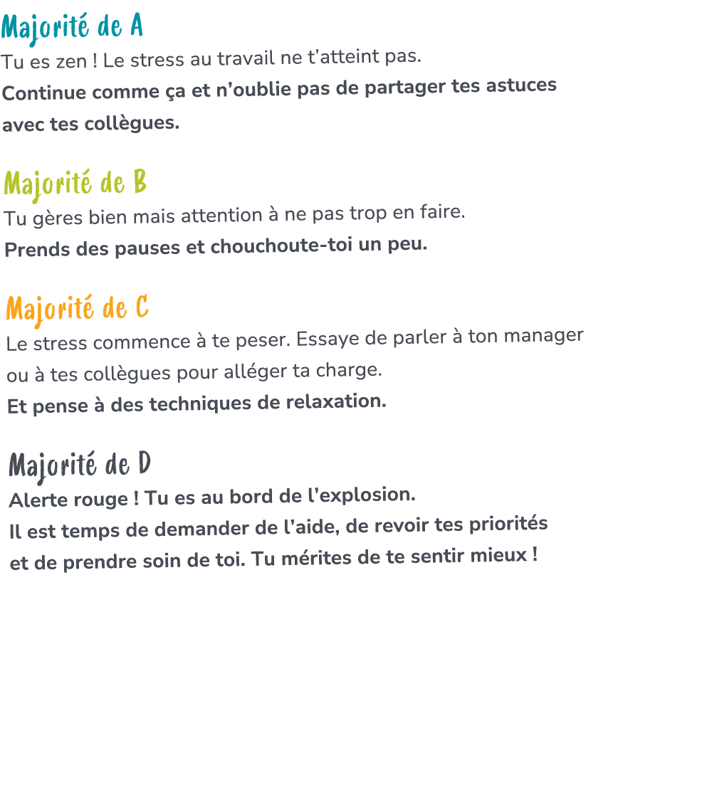 Majorit de A Tu es zen ! Le stress au travail ne t’atteint pas. Continue comme  a et n’oublie pas de partager tes as...