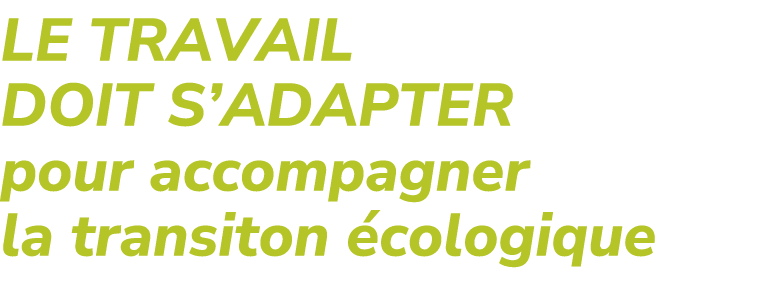 LE TRAVAIL DOIT S’ADAPTER pour accompagner la transiton cologique 