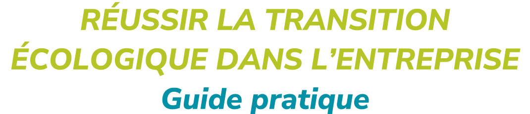 R USSIR LA TRANSITION COLOGIQUE DANS L’ENTREPRISE Guide pratique