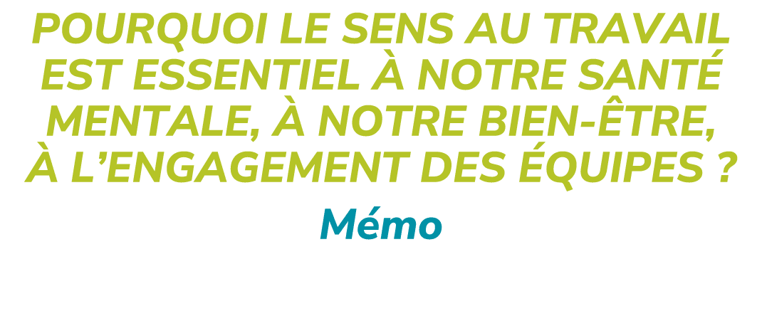 POURQUOI LE SENS AU TRAVAIL EST ESSENTIEL  NOTRE SANT  MENTALE,   NOTRE BIEN  TRE,   L’ENGAGEMENT DES  QUIPES ? M mo