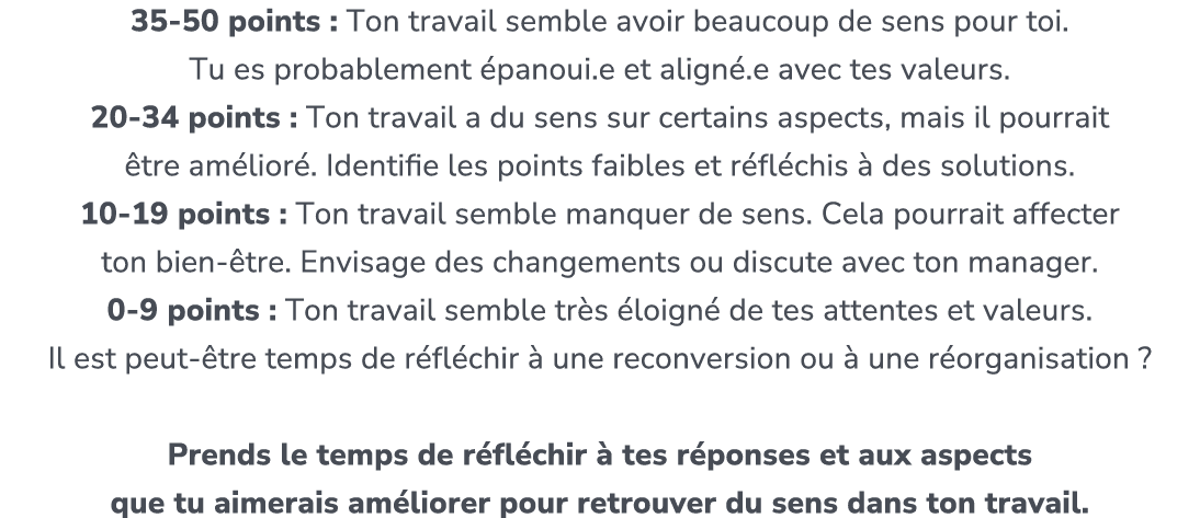35 50 points : Ton travail semble avoir beaucoup de sens pour toi. Tu es probablement panoui.e et align .e avec tes ...
