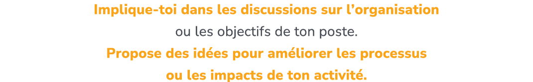 Implique toi dans les discussions sur l’organisation ou les objectifs de ton poste. ​ Propose des id es pour am liore...
