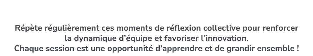 Conseil final R p te r guli rement ces moments de r flexion collective pour renforcer la dynamique d’ quipe et favori...