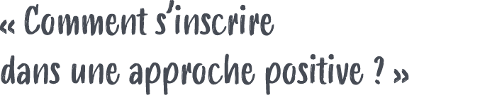 « Comment s’inscrire dans une approche positive ? »