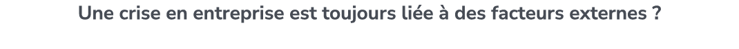 Une crise en entreprise est toujours li e  des facteurs externes ? 