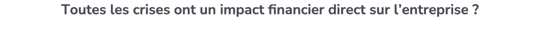 Toutes les crises ont un impact financier direct sur l’entreprise ? 