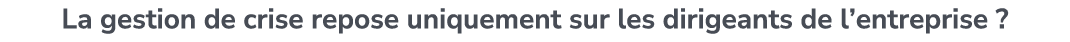 La gestion de crise repose uniquement sur les dirigeants de l’entreprise ?
