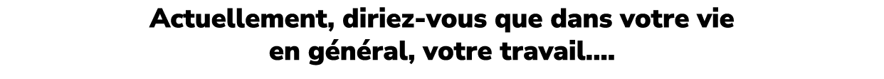 Actuellement, diriez vous que dans votre vie en g n ral, votre travail....