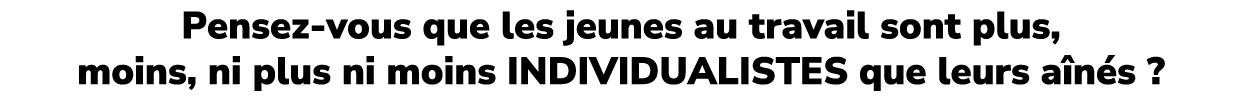 Pensez vous que les jeunes au travail sont plus, moins, ni plus ni moins INDIVIDUALISTES que leurs a n s ?