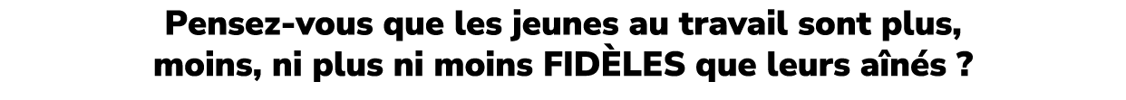 Pensez vous que les jeunes au travail sont plus, moins, ni plus ni moins FID LES que leurs a n s ?