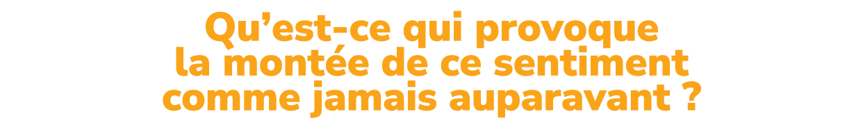 Qu’est ce qui provoque la mont e de ce sentiment comme jamais auparavant ?