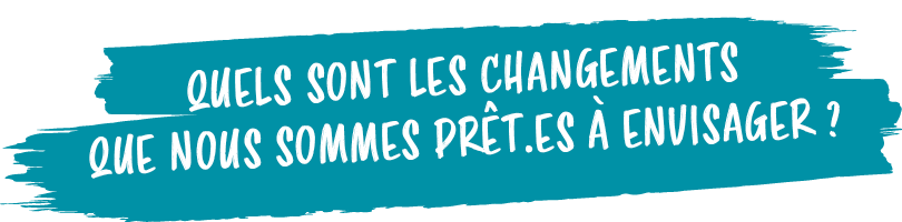 Quels sont les changements que nous sommes pr t.es  envisager ?