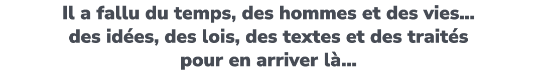 Il a fallu du temps, des hommes et des vies… des id es, des lois, des textes et des trait s pour en arriver l …